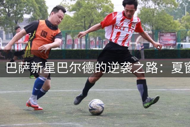 巴萨新星巴尔德的逆袭之路：夏窗苦练只为重夺主力左闸